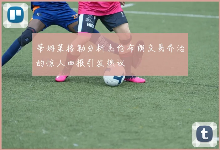 蒂姆莱格勒分析杰伦布朗交易乔治的惊人回报引发热议