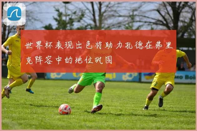 世界杯表现出色将助力孔德在弗里克阵容中的地位巩固