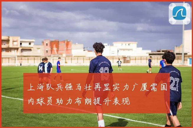 上海队兵强马壮再显实力广厦需国内球员助力布朗提升表现
