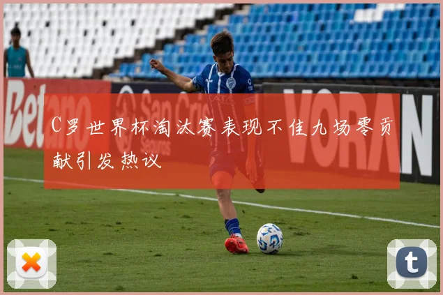C罗世界杯淘汰赛表现不佳九场零贡献引发热议