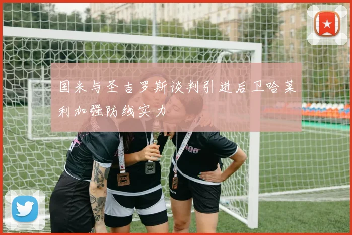 国米与圣吉罗斯谈判引进后卫哈莱利加强防线实力