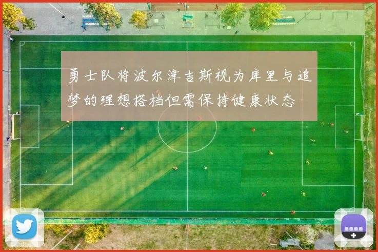 勇士队将波尔津吉斯视为库里与追梦的理想搭档但需保持健康状态