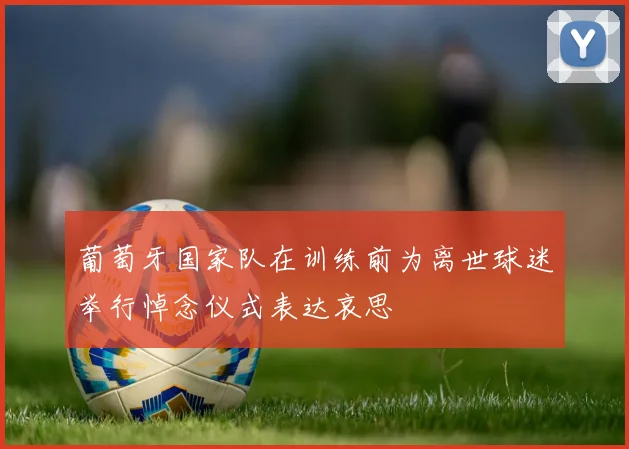 葡萄牙国家队在训练前为离世球迷举行悼念仪式表达哀思