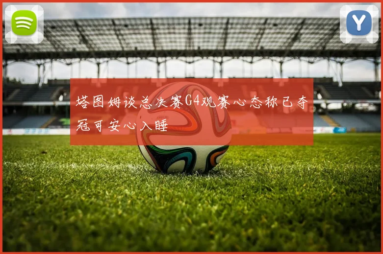 塔图姆谈总决赛G4观赛心态称已夺冠可安心入睡