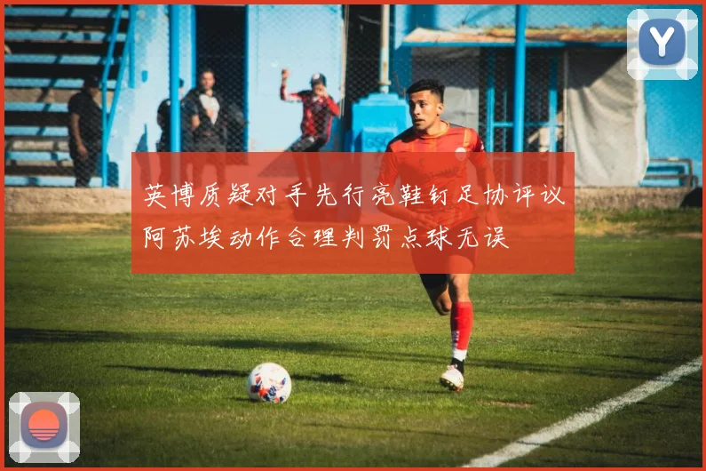 英博质疑对手先行亮鞋钉足协评议阿苏埃动作合理判罚点球无误