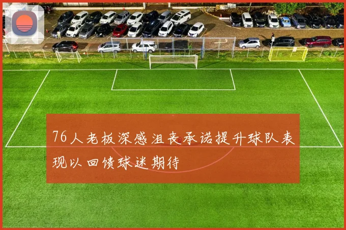 76人老板深感沮丧承诺提升球队表现以回馈球迷期待