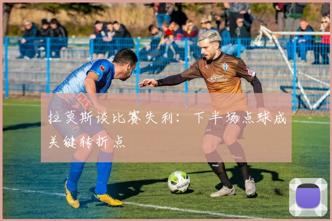 拉莫斯谈比赛失利：下半场点球成关键转折点