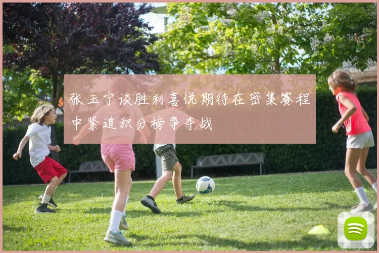 张玉宁谈胜利喜悦期待在密集赛程中紧追积分榜争夺战