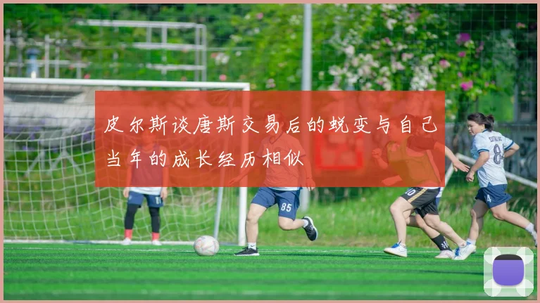 皮尔斯谈唐斯交易后的蜕变与自己当年的成长经历相似