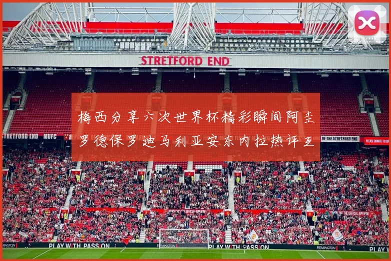 梅西分享六次世界杯精彩瞬间阿圭罗德保罗迪马利亚安东内拉热评互动