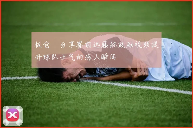 板仓滉分享赛前远藤航鼓励视频提升球队士气的感人瞬间