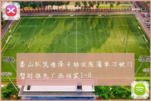 泰山队凭借泽卡助攻陈蒲单刀破门暂时领先广西恒宸1-0