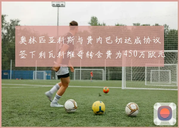 奥林匹亚科斯与费内巴切达成协议签下利瓦科维奇转会费为450万欧元
